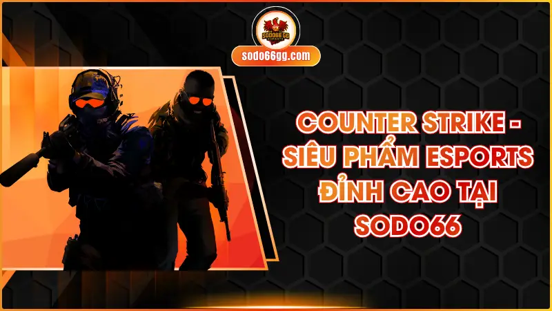 Counter Strike - Siêu Phẩm Esports Đỉnh Cao Tại Sodo66