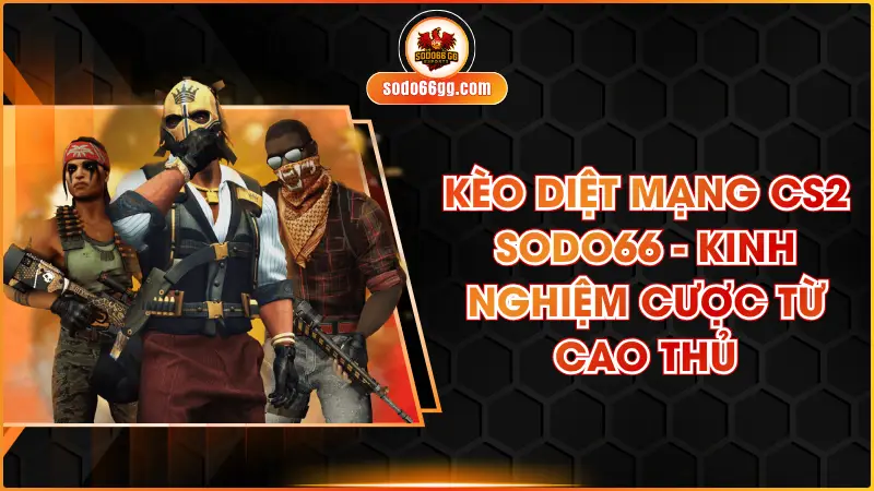 Kèo Diệt Mạng CS2 SODO66 - Kinh Nghiệm Cược Từ Cao Thủ