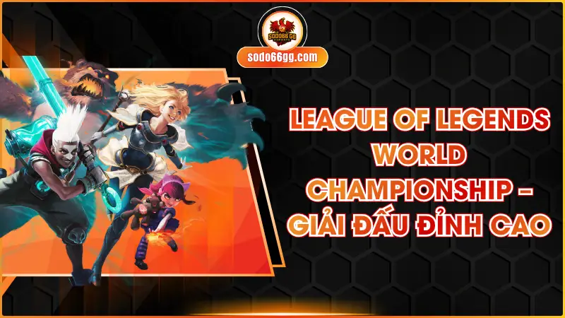 League of Legends World Championship – Giải Đấu Đỉnh Cao