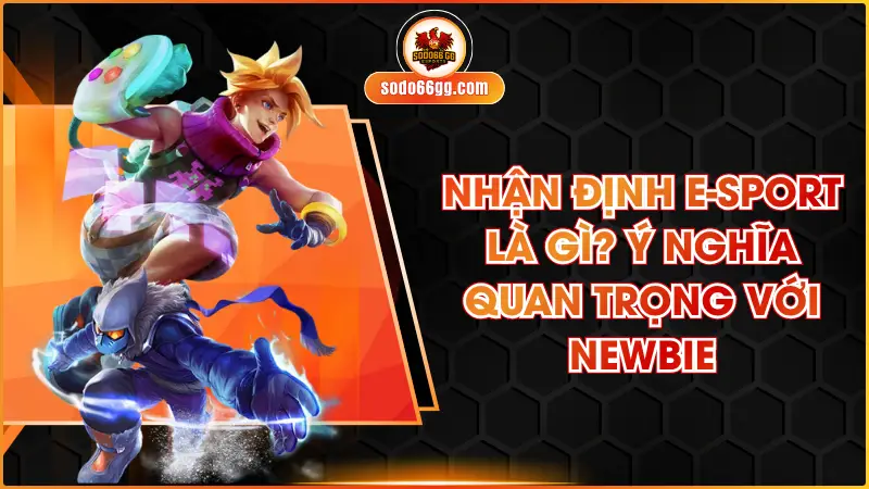 Nhận Định E-sport Là Gì? Ý Nghĩa Quan Trọng Với Newbie